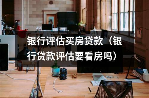 银行评估买房贷款（银行贷款评估要看房吗）