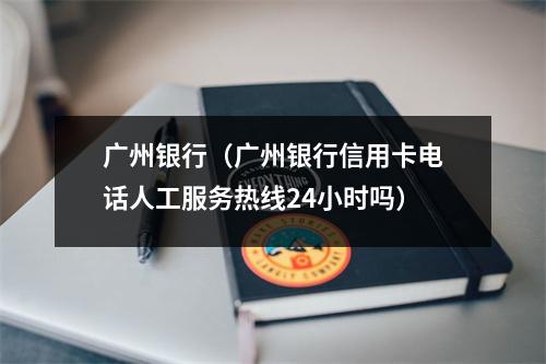 广州银行（广州银行信用卡电话人工服务热线24小时吗）