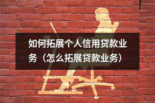如何拓展个人信用贷款业务（怎么拓展贷款业务）