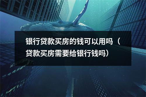 银行贷款买房的钱可以用吗（贷款买房需要给银行钱吗）