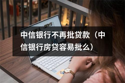 中信银行不再批贷款（中信银行房贷容易批么）