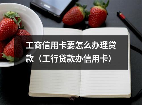工商信用卡要怎么办理贷款（工行贷款办信用卡）