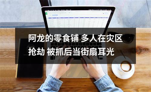 阿龙的零食铺 多人在灾区抢劫 被抓后当街扇耳光