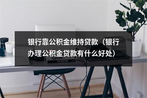 银行靠公积金维持贷款（银行办理公积金贷款有什么好处）