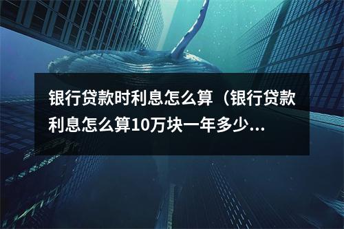 银行贷款时利息怎么算（银行贷款利息怎么算10万块一年多少利息）