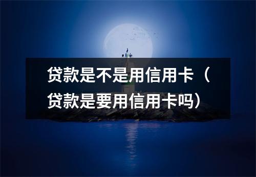 贷款是不是用信用卡(贷款是要用信用卡吗)
