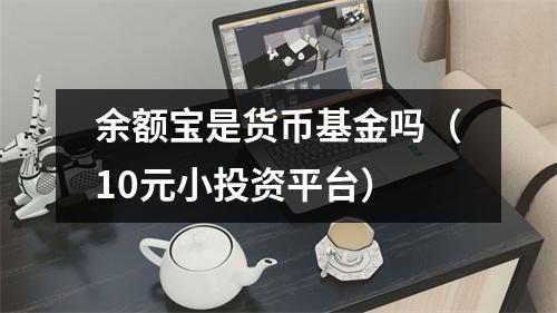 余额宝是货币基金吗（10元小投资平台）