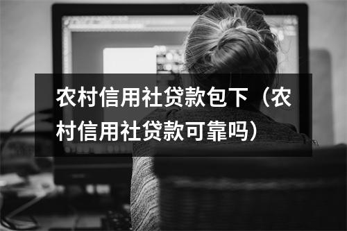 农村信用社贷款包下（农村信用社贷款可靠吗）