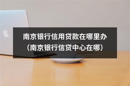 南京银行信用贷款在哪里办（南京银行信贷中心在哪）