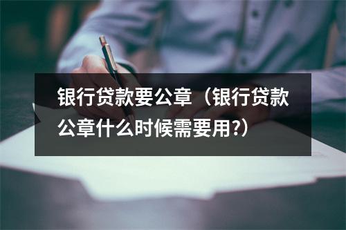 银行贷款要公章（银行贷款公章什么时候需要用?）