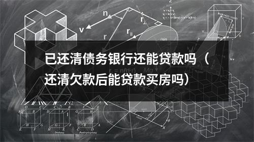 已还清债务银行还能贷款吗（还清欠款后能贷款买房吗）