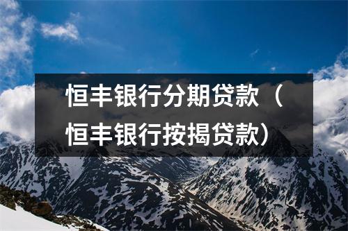 恒丰银行分期贷款（恒丰银行按揭贷款）