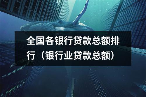 全国各银行贷款总额排行（银行业贷款总额）