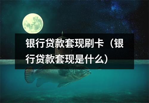 银行贷款套现刷卡（银行贷款套现是什么）