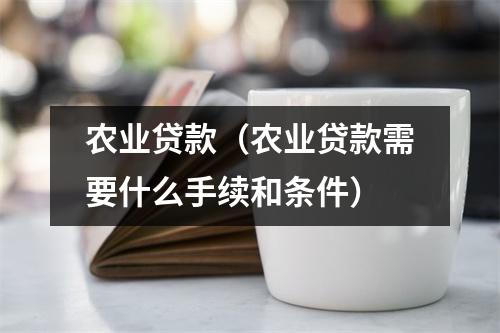 农业贷款（农业贷款需要什么手续和条件）