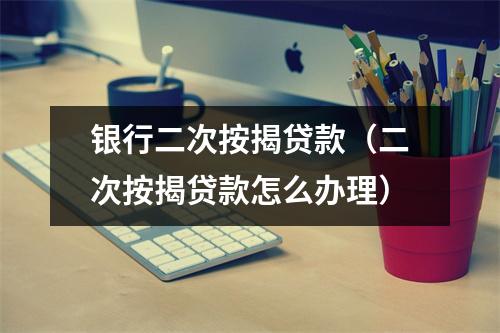 银行二次按揭贷款（二次按揭贷款怎么办理）