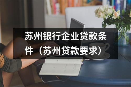 苏州银行企业贷款条件（苏州贷款要求）