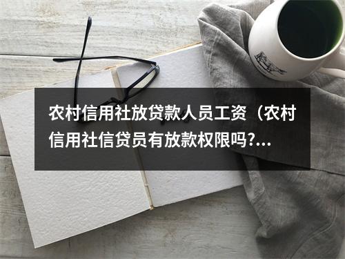 农村信用社放贷款人员工资（农村信用社信贷员有放款权限吗?）