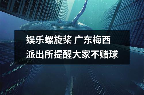 娱乐螺旋桨 广东梅西派出所提醒大家不赌球
