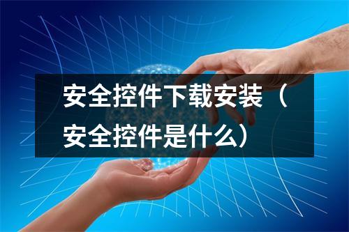安全控件下载安装（安全控件是什么）