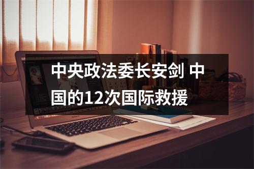 中央政法委长安剑 中国的12次国际救援