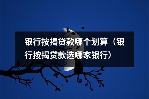 银行按揭贷款哪个划算（银行按揭贷款选哪家银行）