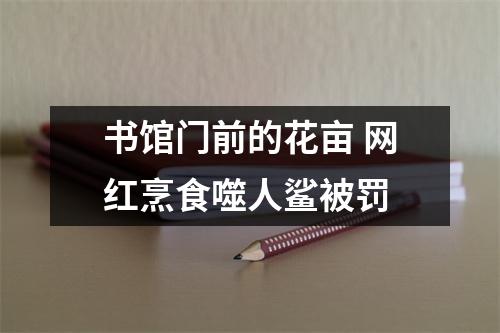 书馆门前的花亩 网红烹食噬人鲨被罚