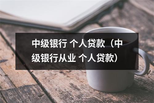 中级银行 个人贷款(中级银行从业 个人贷款)