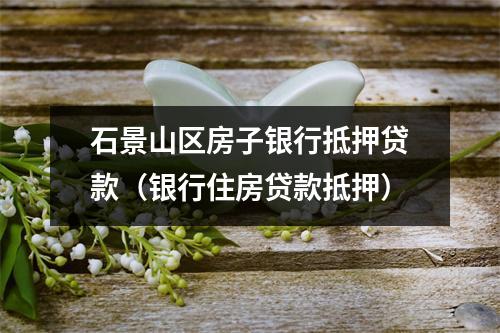 石景山区房子银行抵押贷款（银行住房贷款抵押）