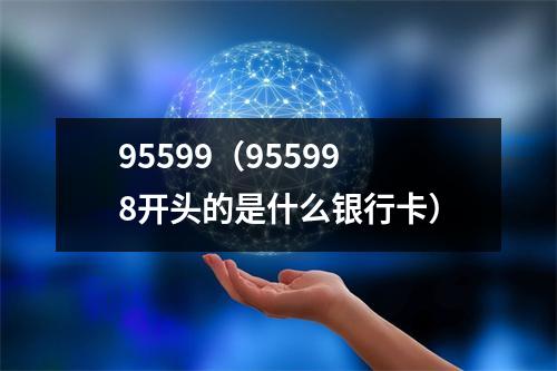 95599（955998开头的是什么银行卡）