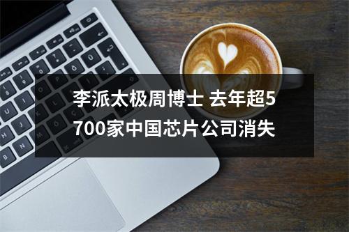 李派太极周博士 去年超5700家中国芯片公司消失