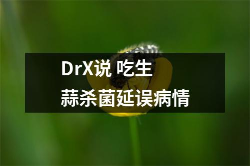 DrX说 吃生蒜杀菌延误病情