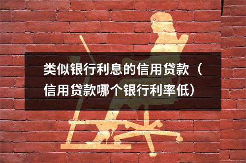 类似银行利息的信用贷款（信用贷款哪个银行利率低）