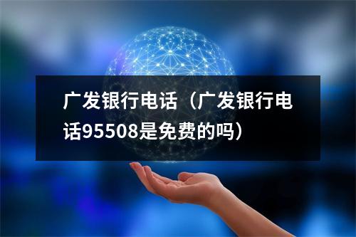 广发银行电话（广发银行电话95508是免费的吗）