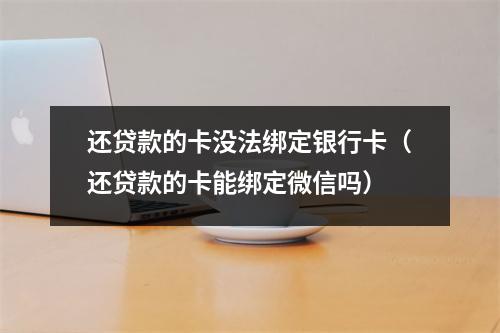 还贷款的卡没法绑定银行卡（还贷款的卡能绑定微信吗）