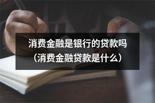 消费金融是银行的贷款吗（消费金融贷款是什么）