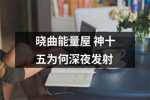 晓曲能量屋 神十五为何深夜发射