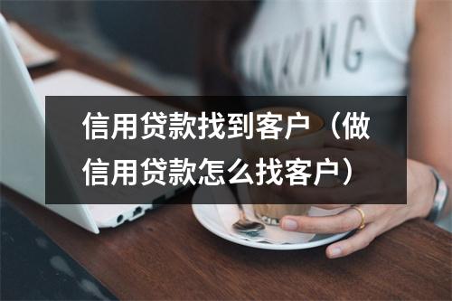 信用贷款找到客户（做信用贷款怎么找客户）