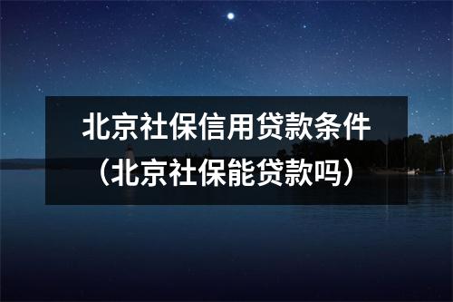 北京社保信用贷款条件（北京社保能贷款吗）