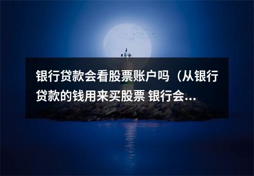 银行贷款会看股票账户吗（从银行贷款的钱用来买股票 银行会知道吗）