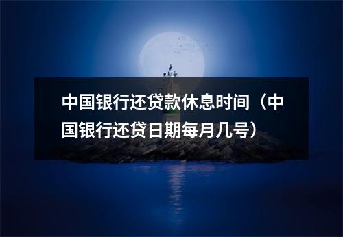 中国银行还贷款休息时间（中国银行还贷日期每月几号）