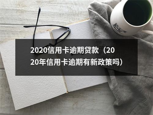 2020信用卡逾期贷款（2020年信用卡逾期有新政策吗）