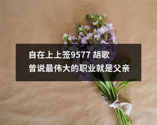 自在上上签9577 胡歌曾说最伟大的职业就是父亲