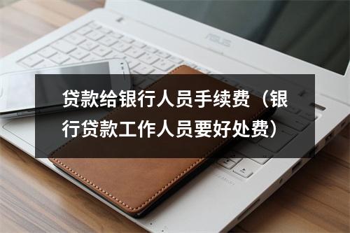 贷款给银行人员手续费（银行贷款工作人员要好处费）