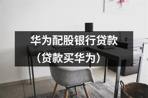 华为配股银行贷款（贷款买华为）