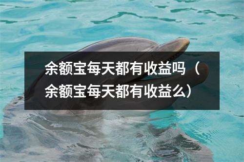 余额宝每天都有收益吗（余额宝每天都有收益么）