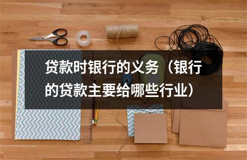 贷款时银行的义务（银行的贷款主要给哪些行业）
