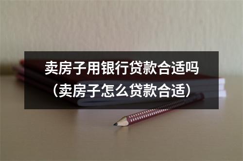卖房子用银行贷款合适吗（卖房子怎么贷款合适）