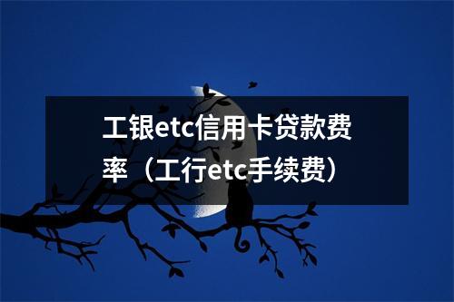 工银etc信用卡贷款费率（工行etc手续费）