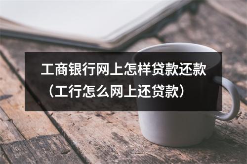 工商银行网上怎样贷款还款（工行怎么网上还贷款）